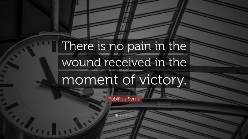 Publilius Syrus Quote: “There is no pain in the wound received in the moment of victory.”