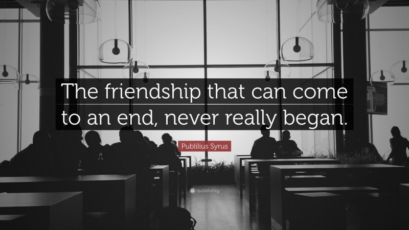Publilius Syrus Quote: “The friendship that can come to an end, never really began.”