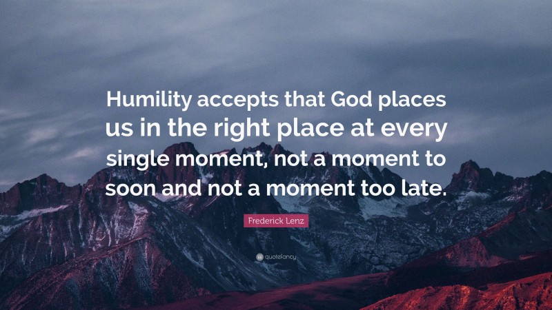 Frederick Lenz Quote: “Humility accepts that God places us in the right place at every single moment, not a moment to soon and not a moment too late.”