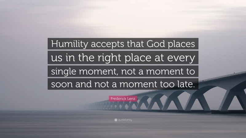 Frederick Lenz Quote: “Humility accepts that God places us in the right place at every single moment, not a moment to soon and not a moment too late.”