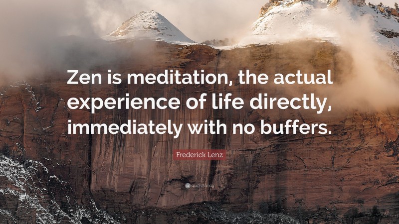 Frederick Lenz Quote: “Zen is meditation, the actual experience of life directly, immediately with no buffers.”