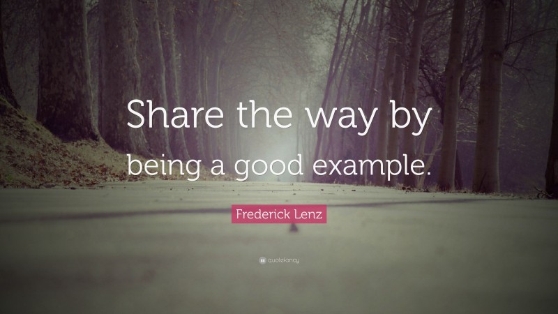 Frederick Lenz Quote: “Share the way by being a good example.”