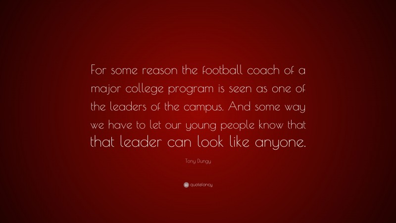 Tony Dungy Quote: “For some reason the football coach of a major college program is seen as one of the leaders of the campus. And some way we have to let our young people know that that leader can look like anyone.”