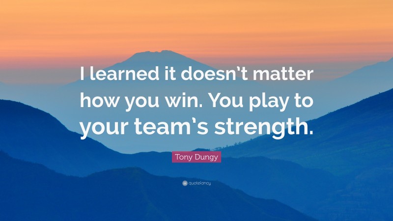 Tony Dungy Quote: “I learned it doesn’t matter how you win. You play to your team’s strength.”