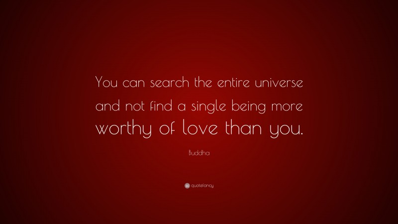 Buddha Quote: “You can search the entire universe and not find a single being more worthy of love than you.”