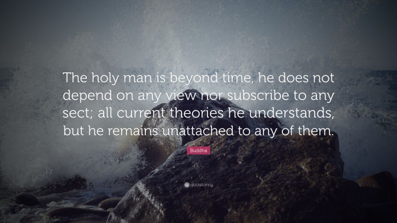 Buddha Quote: “The holy man is beyond time, he does not depend on any view nor subscribe to any sect; all current theories he understands, but he remains unattached to any of them.”