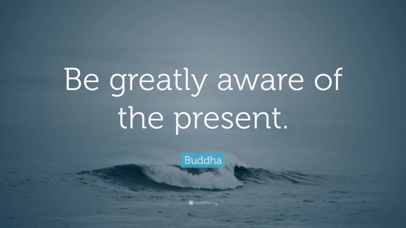 Buddha Quote: “Be greatly aware of the present.”