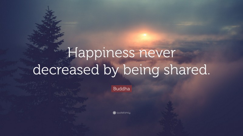 Buddha Quote: “Happiness never decreased by being shared.”