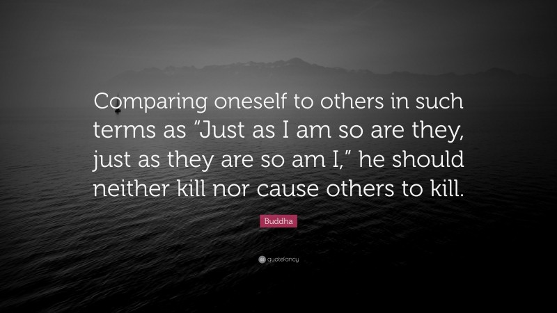 Buddha Quote: “Comparing oneself to others in such terms as “Just as I am so are they, just as they are so am I,” he should neither kill nor cause others to kill.”