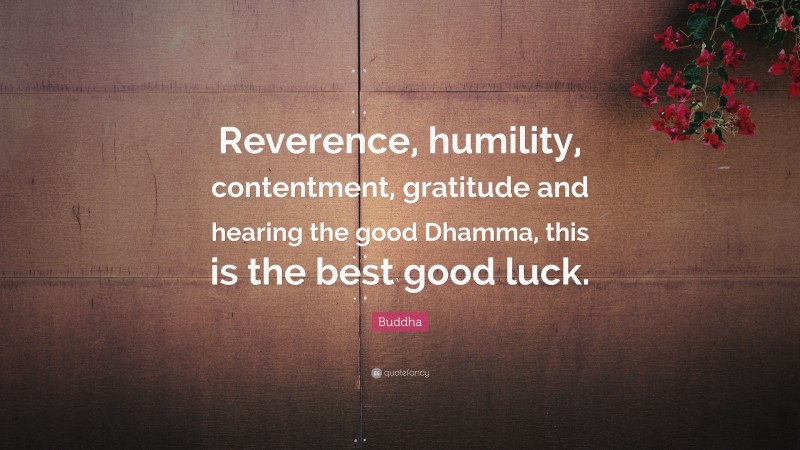 Buddha Quote: “Reverence, humility, contentment, gratitude and hearing the good Dhamma, this is the best good luck.”