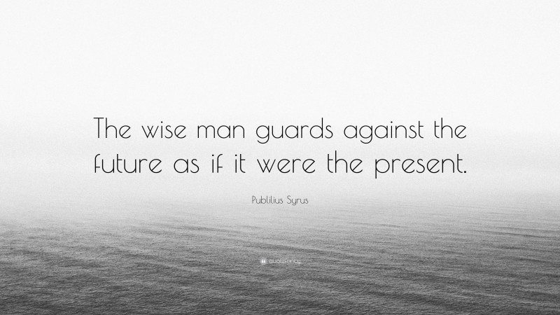 Publilius Syrus Quote: “The wise man guards against the future as if it were the present.”