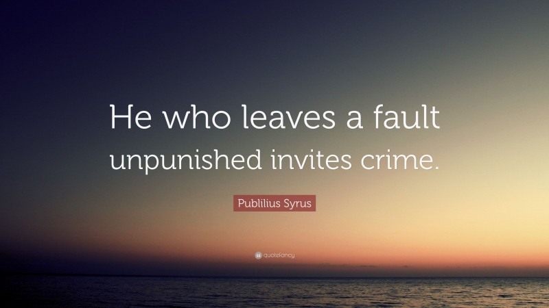 Publilius Syrus Quote: “He who leaves a fault unpunished invites crime.”