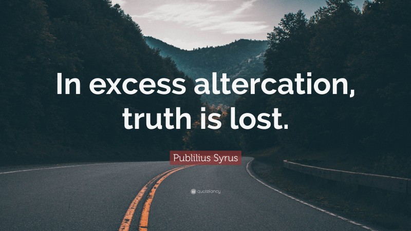 Publilius Syrus Quote: “In excess altercation, truth is lost.”