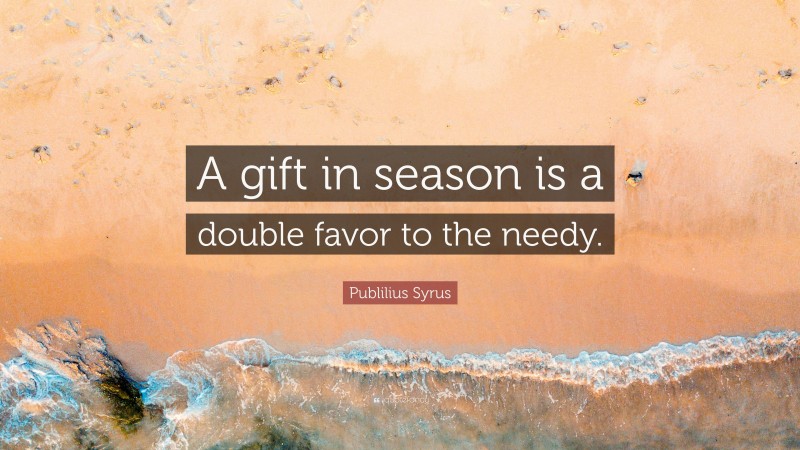 Publilius Syrus Quote: “A gift in season is a double favor to the needy.”