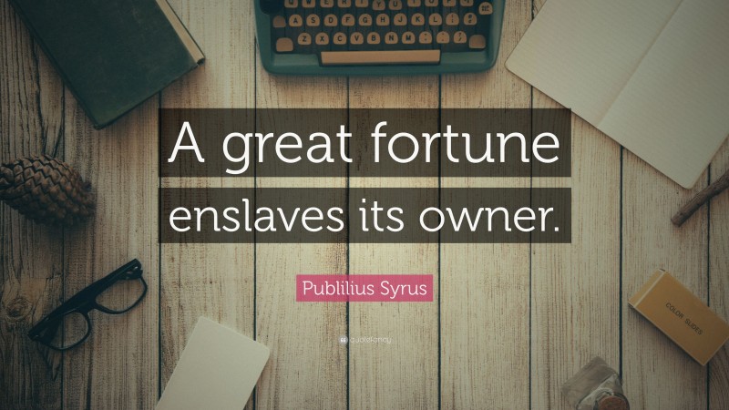 Publilius Syrus Quote: “A great fortune enslaves its owner.”