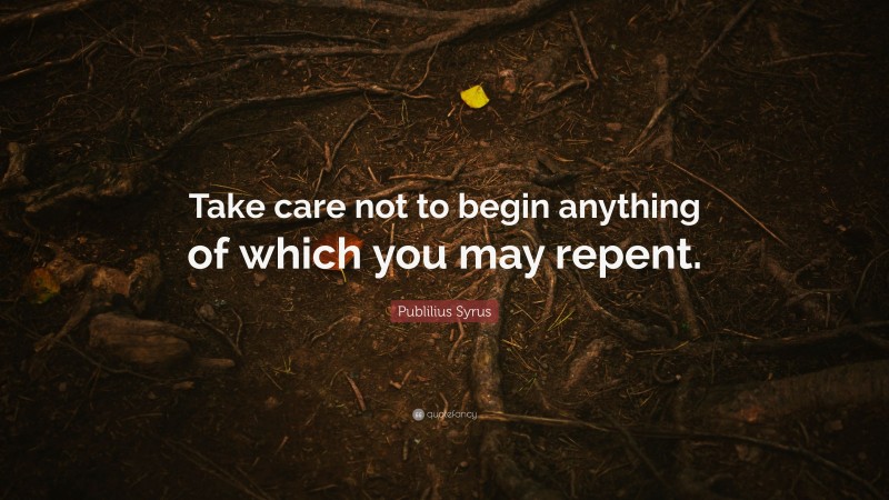 Publilius Syrus Quote: “Take care not to begin anything of which you may repent.”