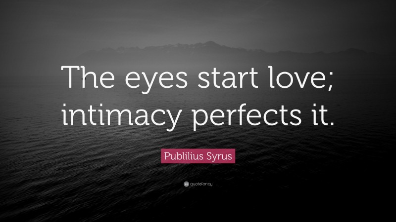 Publilius Syrus Quote: “The eyes start love; intimacy perfects it.”