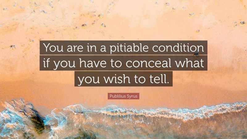 Publilius Syrus Quote: “You are in a pitiable condition if you have to conceal what you wish to tell.”