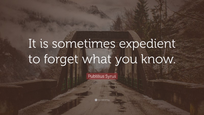 Publilius Syrus Quote: “It is sometimes expedient to forget what you know.”
