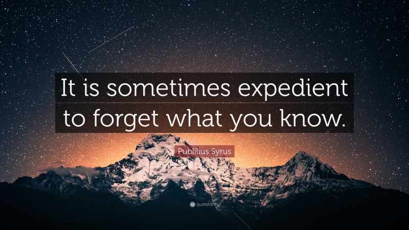 Publilius Syrus Quote: “It is sometimes expedient to forget what you know.”