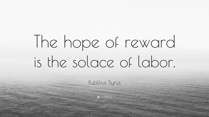 Publilius Syrus Quote: “The hope of reward is the solace of labor.”