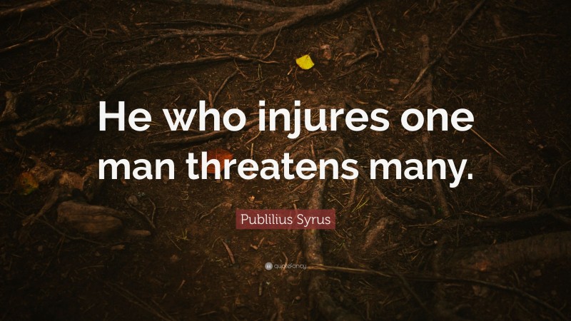 Publilius Syrus Quote: “He who injures one man threatens many.”