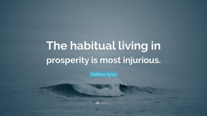 Publilius Syrus Quote: “The habitual living in prosperity is most injurious.”