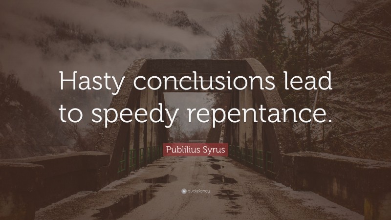 Publilius Syrus Quote: “Hasty conclusions lead to speedy repentance.”