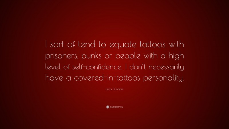 Lena Dunham Quote: “I sort of tend to equate tattoos with prisoners, punks or people with a high level of self-confidence. I don’t necessarily have a covered-in-tattoos personality.”