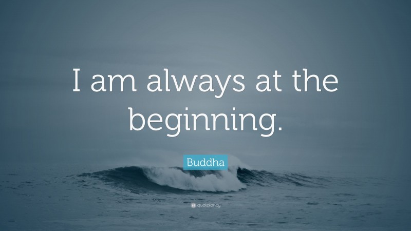 Buddha Quote: “I am always at the beginning.”