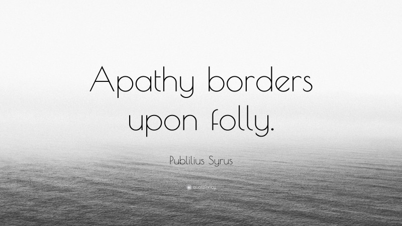 Publilius Syrus Quote: “Apathy borders upon folly.”