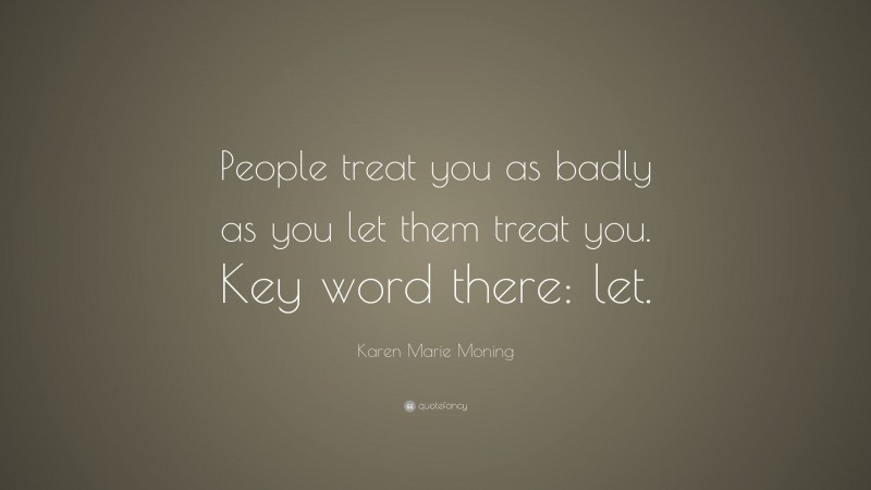 Karen Marie Moning Quote: “People treat you as badly as you let them treat you. Key word there: let.”