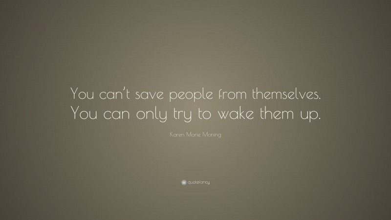 Karen Marie Moning Quote: “You can’t save people from themselves. You can only try to wake them up.”