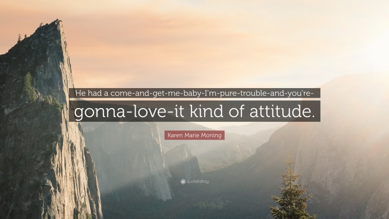 Karen Marie Moning Quote: “He had a come-and-get-me-baby-I’m-pure-trouble-and-you’re-gonna-love-it kind of attitude.”