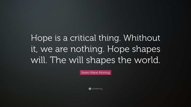 Karen Marie Moning Quote: “Hope is a critical thing. Whithout it, we are nothing. Hope shapes will. The will shapes the world.”