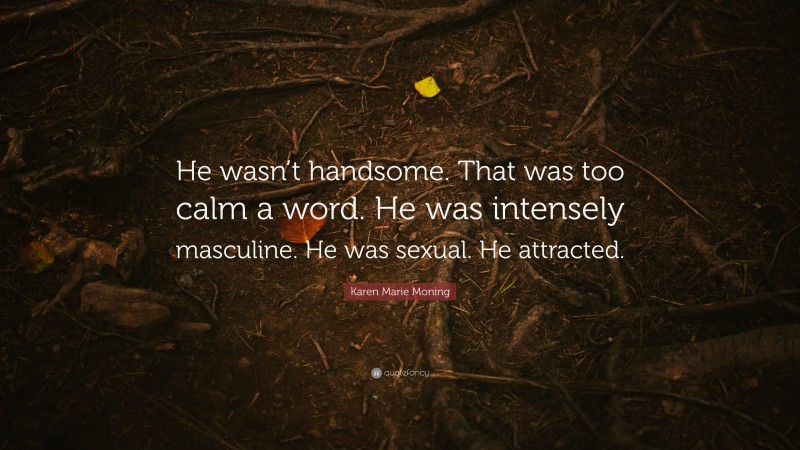 Karen Marie Moning Quote: “He wasn’t handsome. That was too calm a word. He was intensely masculine. He was sexual. He attracted.”