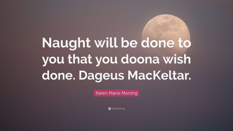 Karen Marie Moning Quote: “Naught will be done to you that you doona wish done. Dageus MacKeltar.”