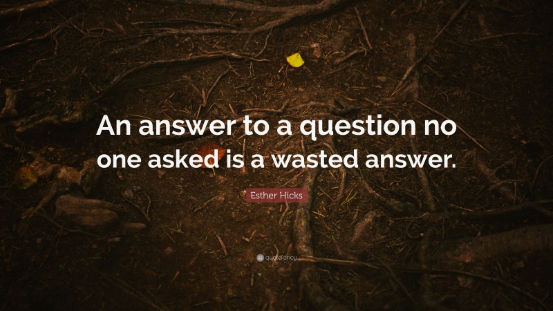 Esther Hicks Quote: “An answer to a question no one asked is a wasted answer.”