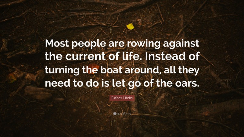 Esther Hicks Quote: “Most people are rowing against the current of life. Instead of turning the boat around, all they need to do is let go of the oars.”