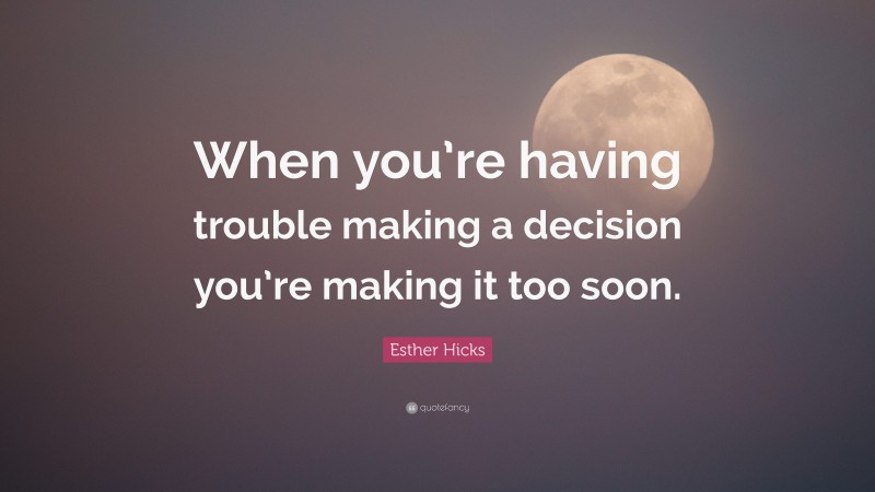 Esther Hicks Quote: “When you’re having trouble making a decision you’re making it too soon.”