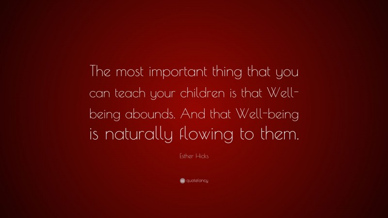 Esther Hicks Quote: “The most important thing that you can teach your children is that Well-being abounds. And that Well-being is naturally flowing to them.”