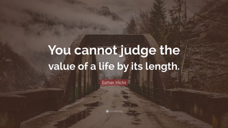 Esther Hicks Quote: “You cannot judge the value of a life by its length.”
