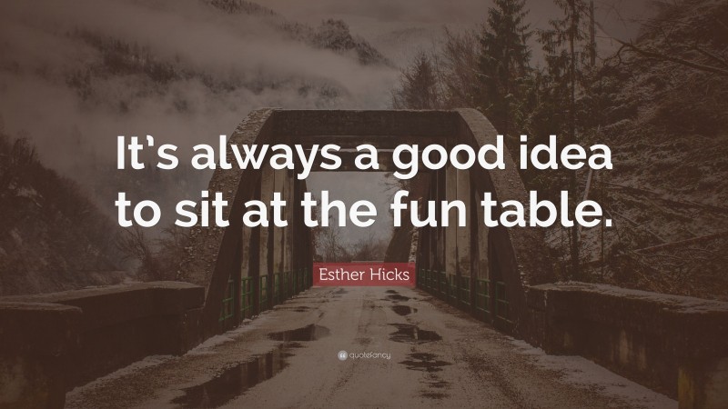 Esther Hicks Quote: “It’s always a good idea to sit at the fun table.”