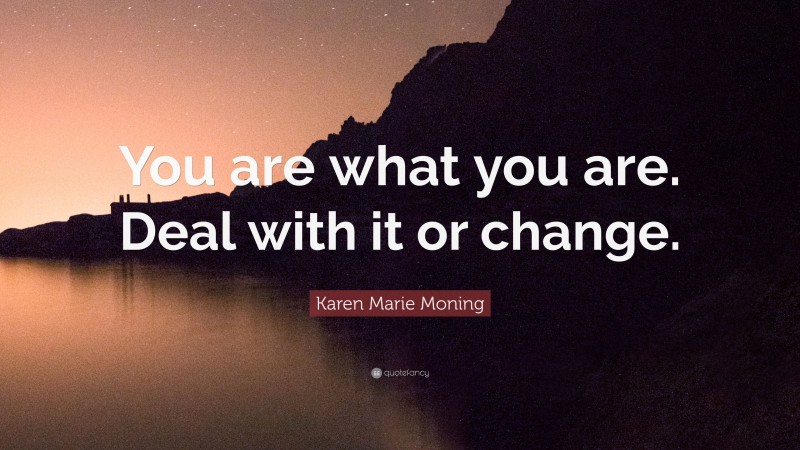 Karen Marie Moning Quote: “You are what you are. Deal with it or change.”