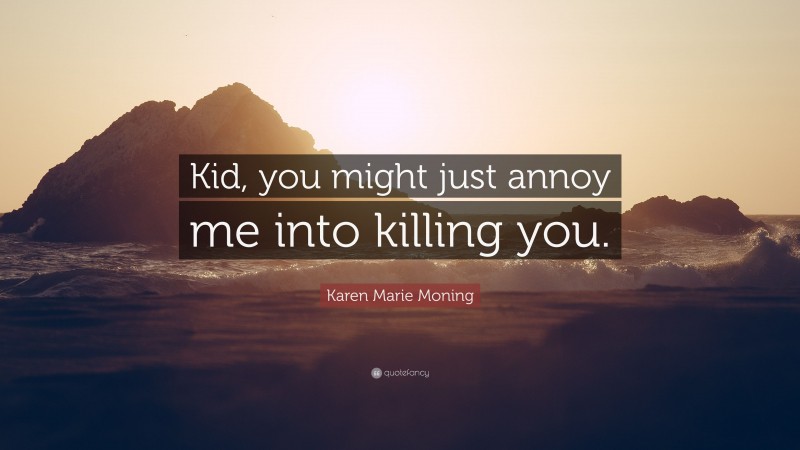 Karen Marie Moning Quote: “Kid, you might just annoy me into killing you.”