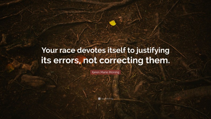 Karen Marie Moning Quote: “Your race devotes itself to justifying its errors, not correcting them.”