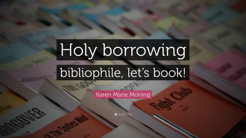 Karen Marie Moning Quote: “Holy borrowing bibliophile, let’s book!”