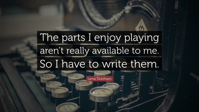 Lena Dunham Quote: “The parts I enjoy playing aren’t really available to me. So I have to write them.”