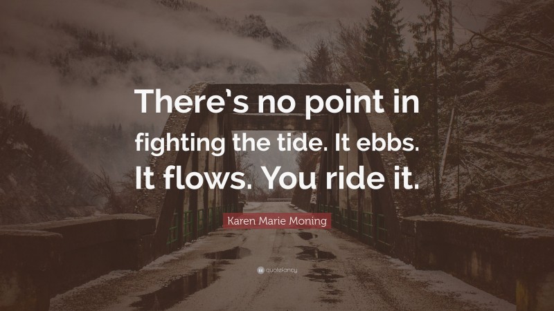 Karen Marie Moning Quote: “There’s no point in fighting the tide. It ebbs. It flows. You ride it.”