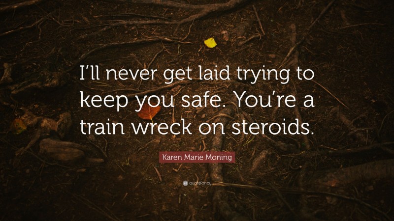Karen Marie Moning Quote: “I’ll never get laid trying to keep you safe. You’re a train wreck on steroids.”